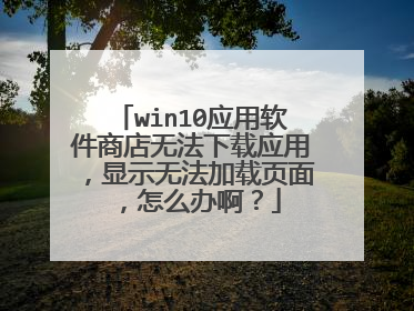 win10应用软件商店无法下载应用,显示无法加载页面,怎么办啊?