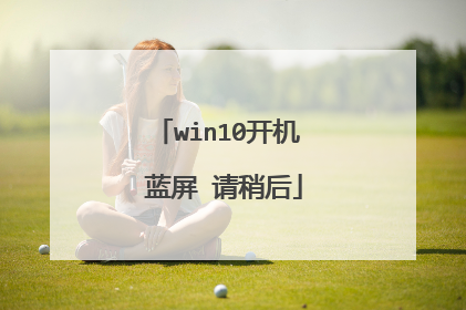 win10开机 蓝屏 请稍后
