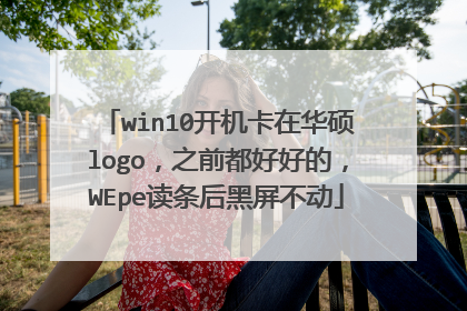 win10开机卡在华硕logo,之前都好好的,WEpe读条后黑屏不动