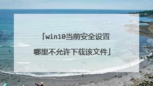 win10当前安全设置哪里不允许下载该文件