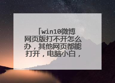win10微博网页版打不开怎么办,其他网页都能打开,电脑小白,希望能有详细一点的解决步骤。