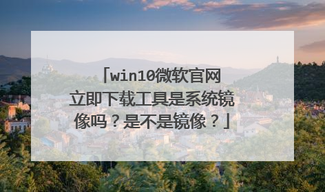 win10微软官网立即下载工具是系统镜像吗?是不是镜像?
