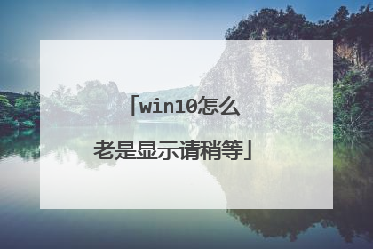 win10怎么老是显示请稍等