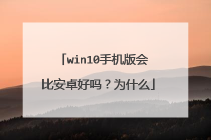 win10手机版会比安卓好吗?为什么