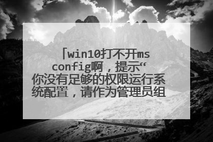 win10打不开msconfig啊,提示“你没有足够的权限运行系统配置,请作为管理员组的用户运行该工具。”