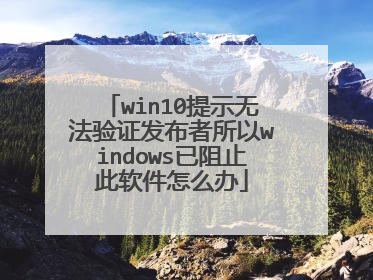 win10提示无法验证发布者所以windows已阻止此软件怎么办