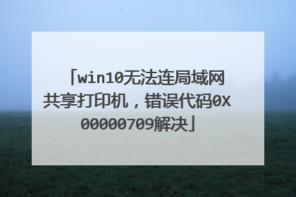 win10无法连局域网共享打印机,错误代码0X00000709解决