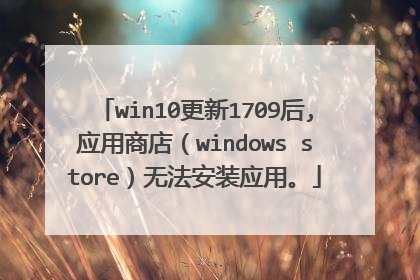 win10更新1709后,应用商店(windows store)无法安装应用。