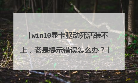 win10显卡驱动死活装不上,老是提示错误怎么办?