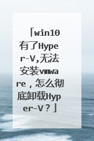 win10有了Hyper-V,无法安装vmware,怎么彻底卸载Hyper-V?