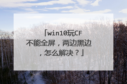 win10玩CF不能全屏,两边黑边,怎么解决?