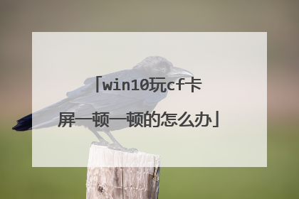 win10玩cf卡屏一顿一顿的怎么办