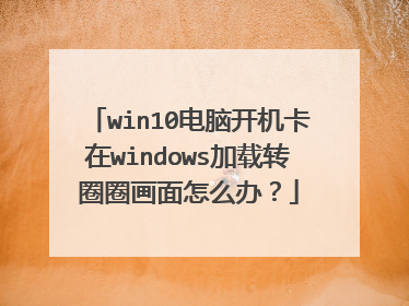 win10电脑开机卡在windows加载转圈圈画面怎么办？