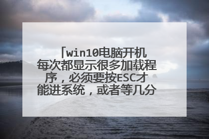 win10电脑开机每次都显示很多加载程序,必须要按ESC才能进系统,或者等几分钟才能进去系统?