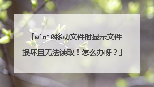 win10移动文件时显示文件损坏且无法读取！怎么办呀？