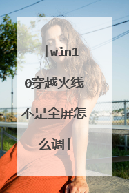 win10穿越火线不是全屏怎么调