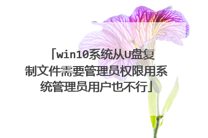 win10系统从U盘复制文件需要管理员权限用系统管理员用户也不行