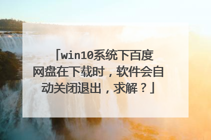 win10系统下百度网盘在下载时,软件会自动关闭退出,求解?