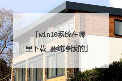 win10系统在哪里下载 要纯净版的