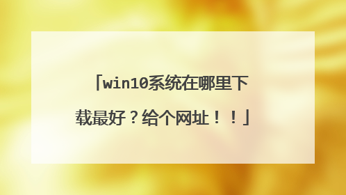 win10系统在哪里下载最好?给个网址!!