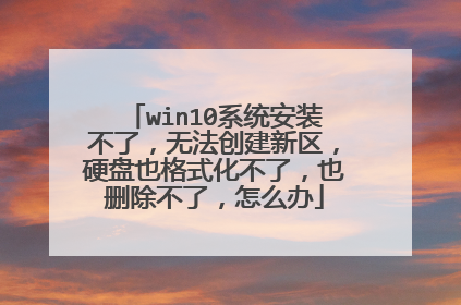 win10系统安装不了，无法创建新区，硬盘也格式化不了，也删除不了，怎么办
