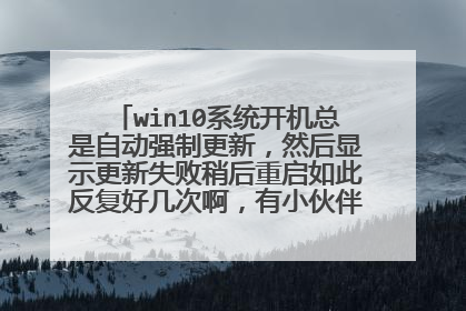 win10系统开机总是自动强制更新,然后显示更新失败稍后重启如此反复好几次啊,有小伙伴教我怎么解决