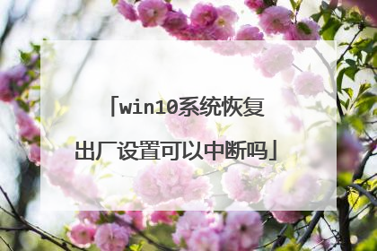 win10系统恢复出厂设置可以中断吗