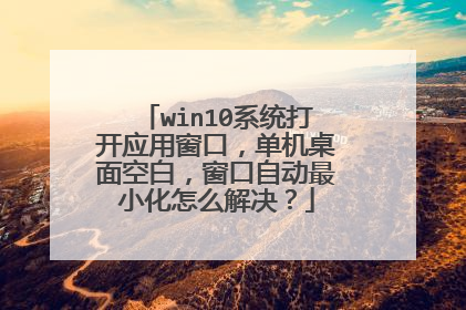 win10系统打开应用窗口,单机桌面空白,窗口自动最小化怎么解决?