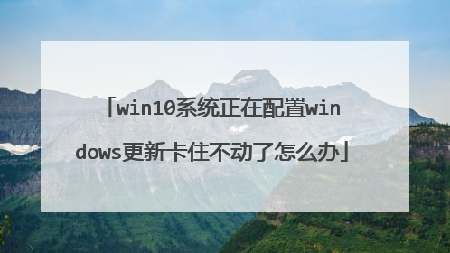 win10系统正在配置windows更新卡住不动了怎么办