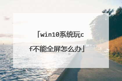 win10系统玩cf不能全屏怎么办