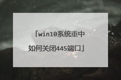 win10系统重中如何关闭445端口