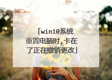 win10系统重置电脑时,卡在了正在撤销更改
