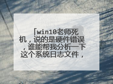 win10老师死机,说的是硬件错误,谁能帮我分析一下这个系统日志文件,看看到底是什么问题,谢谢!