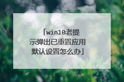 win10老提示弹出已重置应用默认设置怎么办