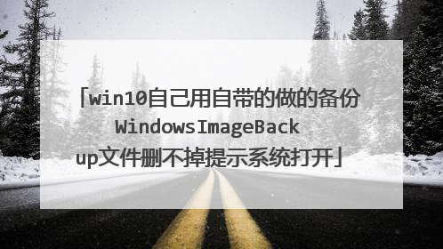 win10自己用自带的做的备份WindowsImageBackup文件删不掉提示系统打开