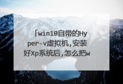 win10自带的Hyper-v虚拟机,安装好Xp系统后,怎么把win10硬盘的文件复制到虚拟磁盘？