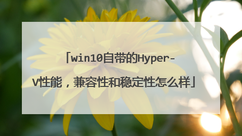 win10自带的Hyper-V性能,兼容性和稳定性怎么样