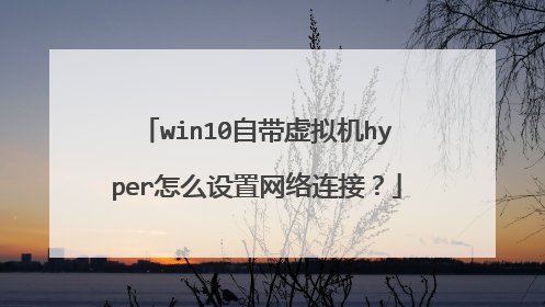 win10自带虚拟机hyper怎么设置网络连接?