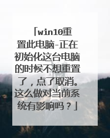 win10重置此电脑-正在初始化这台电脑的时候不想重置了,点了取消。这么做对当前系统有影响吗?
