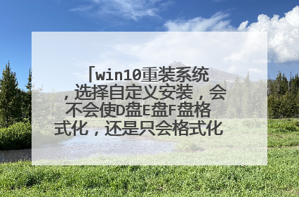 win10重装系统，选择自定义安装，会不会使D盘E盘F盘格式化，还是只会格式化C盘？谢谢！
