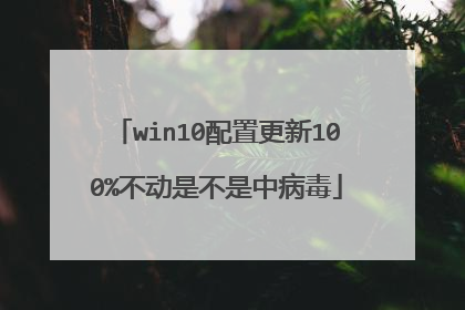 win10配置更新100%不动是不是中病毒