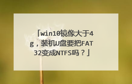 win10镜像大于4g,装机U盘要把FAT32变成NTFS吗?