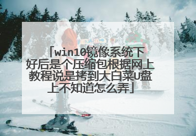 win10镜像系统下好后是个压缩包根据网上教程说是拷到大白菜U盘上不知道怎么弄