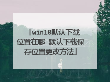 win10默认下载位置在哪 默认下载保存位置更改方法