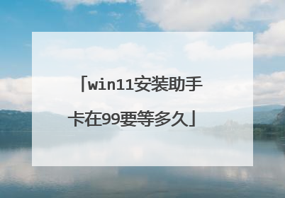 win11安装助手卡在99要等多久