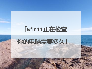 win11正在检查你的电脑需要多久