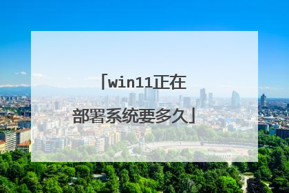 win11正在部署系统要多久