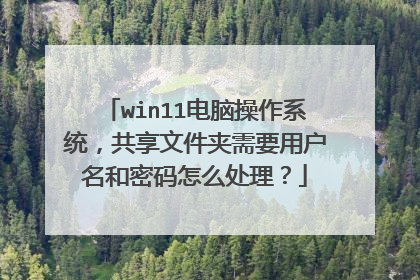win11电脑操作系统,共享文件夹需要用户名和密码怎么处理?