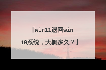 win11退回win10系统,大概多久?