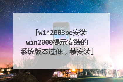 win2003pe安装win2000提示安装的系统版本过低,禁安装